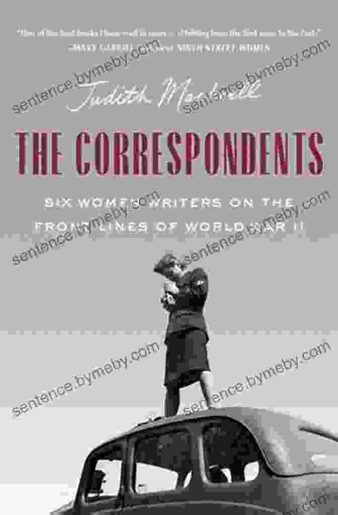 Six Women Writers Covering World War II The Correspondents: Six Women Writers On The Front Lines Of World War II