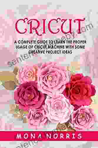 Cricut: A Complete Guide To Learn The Proper Usage Of Cricut Machine With Some Creative Project Ideas