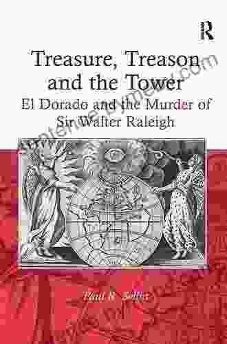 Treasure Treason and the Tower: El Dorado and the Murder of Sir Walter Raleigh