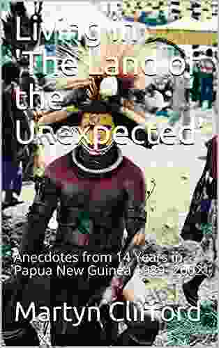 Living in The Land of the Unexpected : Anecdotes from 14 Years in Papua New Guinea 1989 2002