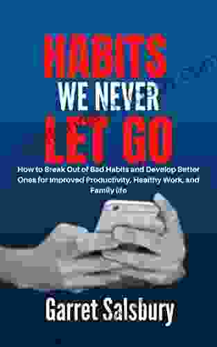 Habits We Never Let Go: How To Break Out Of Bad Habits And Develop Better Ones For Improved Productivity Healthy Work And Family Life