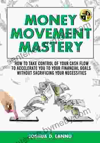 Money Movement Mastery: How To Take Control Of Your Cash Flow To Accelerate You To Your Financial Goals Without Sacrificing Your Necessities