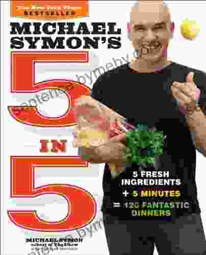 Michael Symon s 5 in 5: 5 Fresh Ingredients + 5 Minutes = 120 Fantastic Dinners: A Cookbook