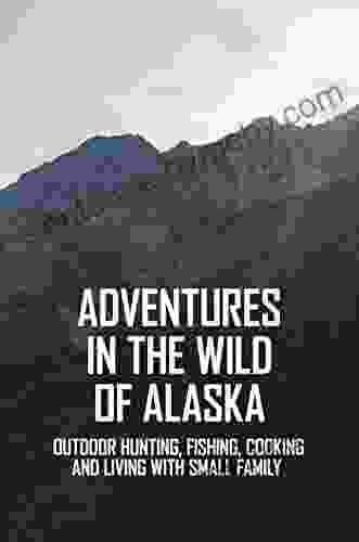 Adventures In The Wild Of Alaska: Outdoor Hunting Fishing Cooking And Living With Small Family