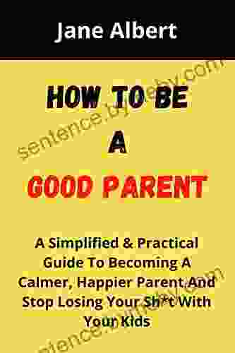 HOW TO BE A GOOD PARENT: A Simplified Practical Guide To Becoming A Calmer Happier Parent And Stop Losing Your Sh*t With Your Kids