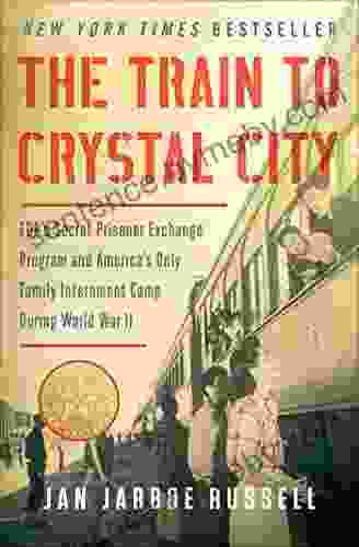 The Train To Crystal City: FDR S Secret Prisoner Exchange Program And America S Only Family Internment Camp During World War II