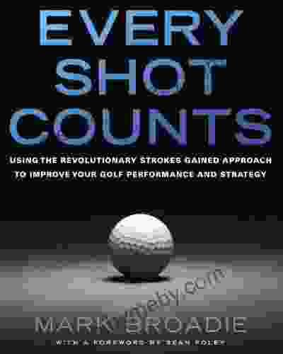 Every Shot Counts: Using The Revolutionary Strokes Gained Approach To Improve Your Golf Performance And Strategy