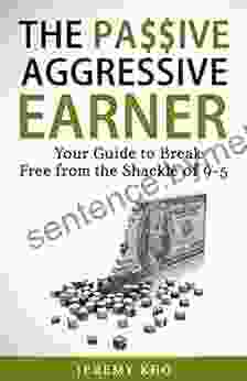 THE PASSIVE AGGRESSIVE EARNER: YOUR GUIDE TO BREAK FREE FROM THE SHACKLE OF 9 5