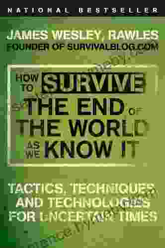 How To Survive The End Of The World As We Know It: Tactics Techniques And Technologies For Uncertain Times