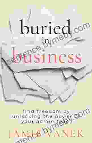 Buried In Business: Find Freedom By Unlocking The Power Of Your Admin Team