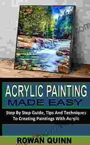 ACRYLIC PAINTING MADE EASY: Step By Step Guide Tips And Techniques To Creating Paintings With Acrylic