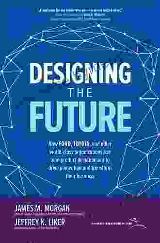 Designing the Future: How Ford Toyota and other World Class Organizations Use Lean Product Development to Drive Innovation and Transform Their Business