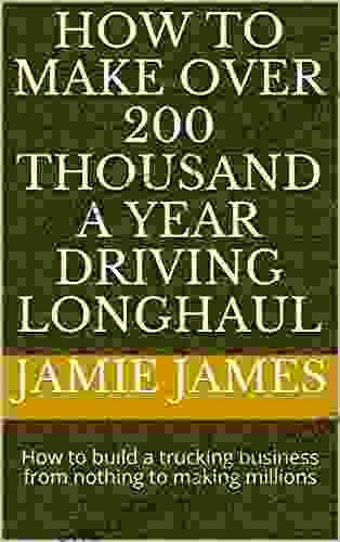 How To Make Over 200 Thousand A Year Driving Longhaul: How To Build A Trucking Business From Nothing To Making Millions