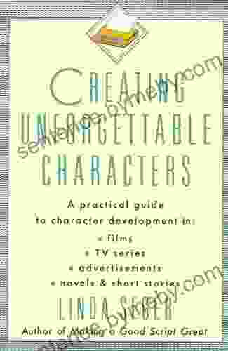 Creating Unforgettable Characters: A Practical Guide To Character Development In Films TV Advertisements Novels Short Stories