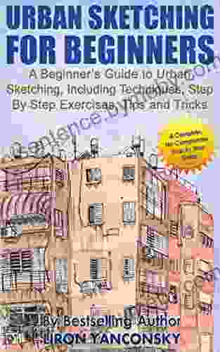 Urban Sketching for Beginners: A Beginner s Guide to Urban Sketching Including Techniques Step By Step Exercises Tips and Tricks