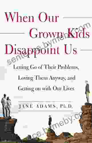 When Our Grown Kids Disappoint Us: Letting Go Of Their Problems Loving Them Anyway