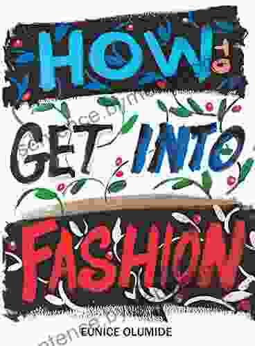 How To Get Into Fashion: A Complete Guide For Models Creatives And Anyone Interested In The World Of Fashion